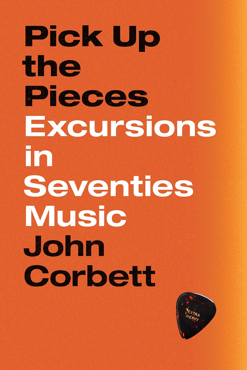 John Corbett - Pick Up the Pieces: Excursions in Seventies Music