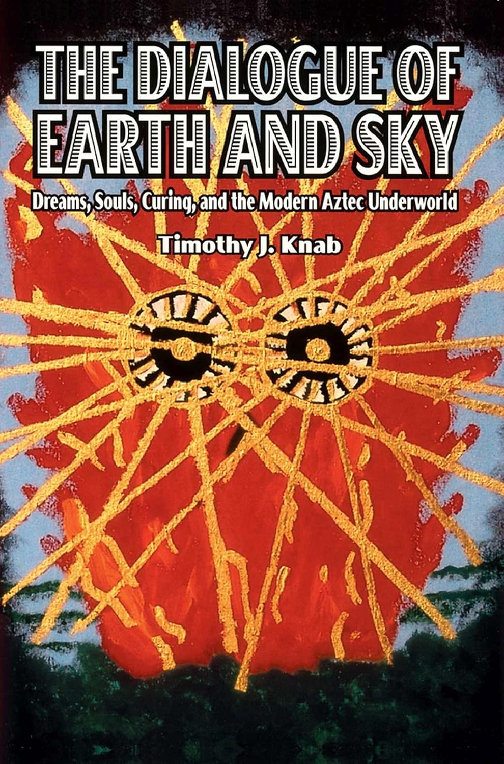 Timothy J Knab - The Dialogue of Earth and Sky: Dreams, Souls, Curing, and the Modern Aztec Underworld