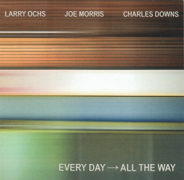 Larry Ochs - Joe Morris - Charles Downs – Every Day → All The Way